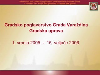 Gradsko poglavarstvo Grada Varaždina  Gradska uprava   1. srpnja 2005. -  15. veljače 2006.   