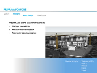PRIPRAVA PONUDBE
UČINKI PRIMERI
KOLIČINE BETONOV: TEMELJNA PLOŠČA
PLOŠČE
NOSILCI
STENE
STEBRI
PRELIMINARNI RAZPIS ZA IZBOR PONUDNIKOV
• KONTROLA KOLIČIN BETONA
• ANIMACIJA UREDITVE GRADBIŠČA
• PREDSTAVITEV OBJEKTA V PROSTORU
Visoka Gradnja Nizka Gradnja
 