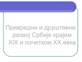 Привредни и друштвени
  развој Србије крајем
 XIX и почетком XX века
 