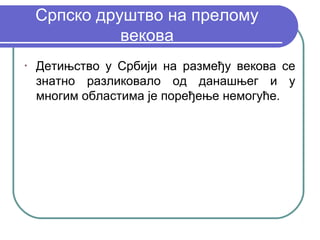 Српско друштво на прелому
              векова
•
    Детињство у Србији на размеђу векова се
    знатно разликовало од данашњег и у
    многим областима је поређење немогуће.
 