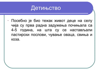 Детињство
•
    Посебно је био тежак живот деце на селу
    чија су прва радна задужења почињала са
    4-5 година, на шта су се настављали
    пастирски послови, чување оваца, свиња и
    коза.
 