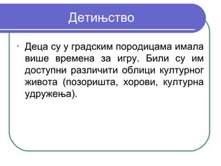 Детињство
•
    Деца су у градским породицама имала
    више времена за игру. Били су им
    доступни различити облици културног
    живота (позоришта, хорови, културна
    удружења).
 