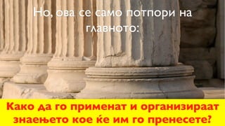Но, ова се само потпори на
             главното:




Како да го применат и организираат
 знаењето кое ќе им го пренесете?
 