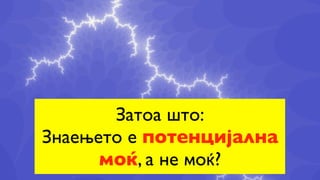 Затоа што:
Знаењето е потенцијална
      моќ, а не моќ?
 