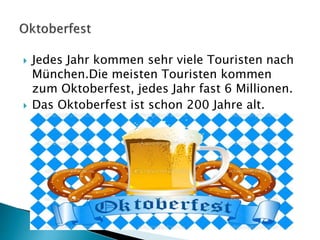  Jedes Jahr kommen sehr viele Touristen nach
München.Die meisten Touristen kommen
zum Oktoberfest, jedes Jahr fast 6 Millionen.
 Das Oktoberfest ist schon 200 Jahre alt.
 