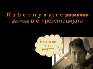 Избегнува теј различни
фонтови во презентацијата
Нешто не
е во
ред???
 
