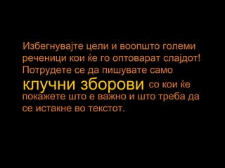 Избегнувајте цели и воопшто големи
реченици кои ќе го оптоварат слајдот!
Потрудете се да пишувате само
со кои ќе
покажете што е важно и што треба да
се истакне во текстот.
клучни зборови
 