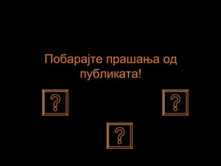 Побарајте прашања од
публиката!
 