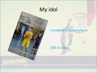 My idol
Created by: Vilijam Pavlovski
VIII-3 class
 