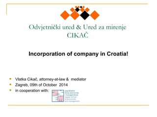 Odvjetnički ured & Ured za mirenje
CIKAČ
Incorporation of company in Croatia!
 Vlatka Cikač, attorney-at-law & mediator
 Zagreb, 09th of October 2014
 in cooperation with:
 