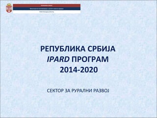 РЕПУБЛИКА СРБИЈА
Министарство пољопривреде и заштите животне средине
IPARD Managing Authority
РЕПУБЛИКА СРБИЈА
IPARD ПРОГРАМIPARD ПРОГРАМ
2014-2020
СЕКТОР ЗА РУРАЛНИ РАЗВОЈ
 