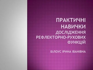 Практичні навичкиДослідження рефлекторно-рухових функційБілоус Ірина Іванівна 