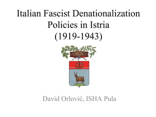 Italian Fascist Denationalization
         Policies in Istria
          (1919-1943)




      David Orlović, ISHA Pula
 