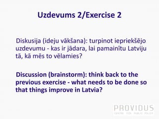 Uzdevums 2/Exercise 2
Diskusija (ideju vākšana): turpinot iepriekšējo
uzdevumu - kas ir jādara, lai pamainītu Latviju
tā, ...
