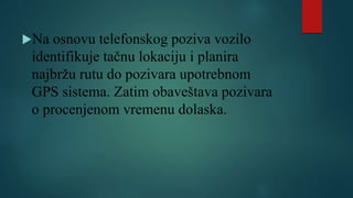 Na osnovu telefonskog poziva vozilo
identifikuje tačnu lokaciju i planira
najbržu rutu do pozivara upotrebnom
GPS sistema. Zatim obaveštava pozivara
o procenjenom vremenu dolaska.
 