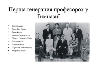 Перша ґенерация професорох у
Ґимназиї
• Стеван Ґера
• Штефан Чакан
• Яша Баков
• Антон Страценски
• Петро Ризнич – Дядя
• Радмила Рис
• Гавриїл Надь
• Дарина Колдовалович
• Мафтей Винаї
 