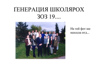 ҐЕНЕРАЦИЯ ШКОЛЯРОХ
ЗОЗ 19....
На тей фот ше
находза итд...
 