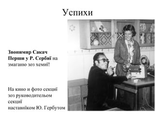 Успихи
Звонимир Сакач
Перши у Р. Сербиї на
змаганю зоз хемиї!
На кино и фото секциї
зоз руководительом
секциї
наставнїком Ю. Гербутом
 