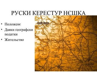 РУСКИ КЕРЕСТУР НЄШКА
• Положенє
• Даяки ґеоґрафски
податки
• Жительство
 