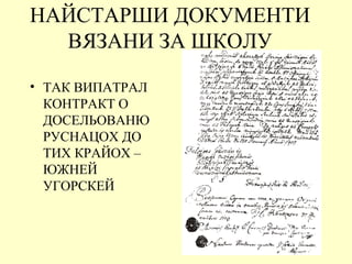 НАЙСТАРШИ ДОКУМЕНТИ
ВЯЗАНИ ЗА ШКОЛУ
• ТАК ВИПАТРАЛ
КОНТРАКТ О
ДОСЕЛЬОВАНЮ
РУСНАЦОХ ДО
ТИХ КРАЙОХ –
ЮЖНЕЙ
УГОРСКЕЙ
 
