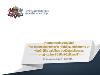 Informatīvais ziņojums
"Par makroekonomisko rādītāju, ieņēmumu un
vispārējās valdības budžeta bilances
prognozēm 2016.-2018.gadā"
Finanšu ministrija, 11.08.2015
 