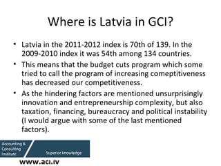 Where is Latvia in GCI? <ul><li>Latvia in the 2011-2012 index is 70th of 139. In the 2009-2010 index it was 54th among 134...