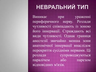 Невральний типВиникає при ураженні  периферичного нерву. Розлади чутливості співпадають із зоною його іннервації. Страждають всі види чутливості. Однак границя анестезії звичайно менша зони анатомічної іннервації внаслідок перекриття сусідніми нервами. Ці розлади супроводжуються паралічем або парезом відповідних м'язів.