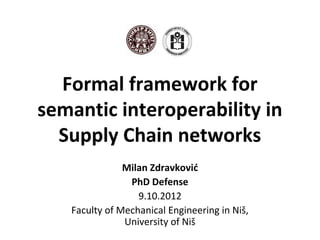 Formal framework for
semantic interoperability in
  Supply Chain networks
               Milan Zdravković
                PhD Defense
                  9.10.2012
   Faculty of Mechanical Engineering in Niš,
               University of Niš
 