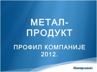 METAЛ-
  ПРОДУКТ
ПРОФИЛ КОМПАНИЈЕ
      2012.
 