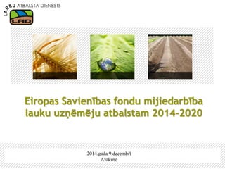 2014.gada 9.decembrī 
Alūksnē 
Eiropas Savienības fondu mijiedarbība lauku uzņēmēju atbalstam 2014-2020  