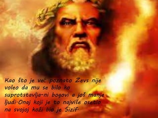 Kao što je već poznato Zevs nije
voleo da mu se bilo ko
suprotstavlja-ni bogovi a još manje
ljudi.Onaj koji je to najviše osetio
na svojoj koži bio je Sizif.
 