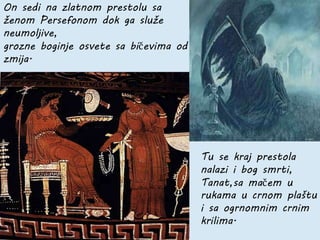 On sedi na zlatnom prestolu sa
ženom Persefonom dok ga služe
neumoljive,
grozne boginje osvete sa bičevima od
zmija.
Tu se kraj prestola
nalazi i bog smrti,
Tanat,sa mačem u
rukama u crnom plaštu
i sa ogrnomnim crnim
krilima.
 