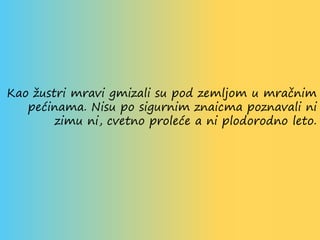 Kao žustri mravi gmizali su pod zemljom u mračnim
pećinama. Nisu po sigurnim znaicma poznavali ni
zimu ni, cvetno proleće a ni plodorodno leto.
 
