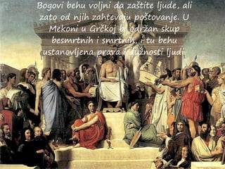 Bogovi behu voljni da zaštite ljude, ali
zato od njih zahtevaju poštovanje. U
Mekoni u Grčkoj bi održan skup
besmrtnih i smrtnih, i tu behu
ustanovljena prava i dužnosti ljudi.
 