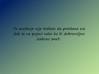 To mučenje nije trebalo da prestane sve
dok se ne pojavi neko ko bi dobrovoljno
izabrao smrt.
 