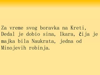 Za vreme svog boravka na Kreti,
Dedal je dobio sina, Ikara, čija je
majka bila Naukrata, jedna od
Minojevih robinja.
 