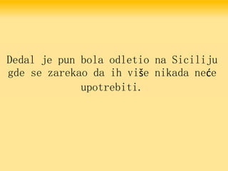 Dedal je pun bola odletio na Siciliju
gde se zarekao da ih više nikada neće
upotrebiti.
 