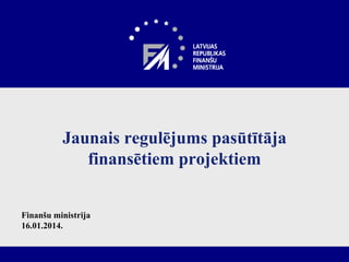 Jaunais regulējums pasūtītāja
finansētiem projektiem
Finanšu ministrija
16.01.2014.

 