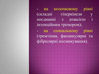 - на мозочковому рівні (складні гіперкінези у поєднанні з атаксією і інтенційним тремором);- на спинальному рівні (тремтіння, фасцикулярні та фібрилярні посмикування).