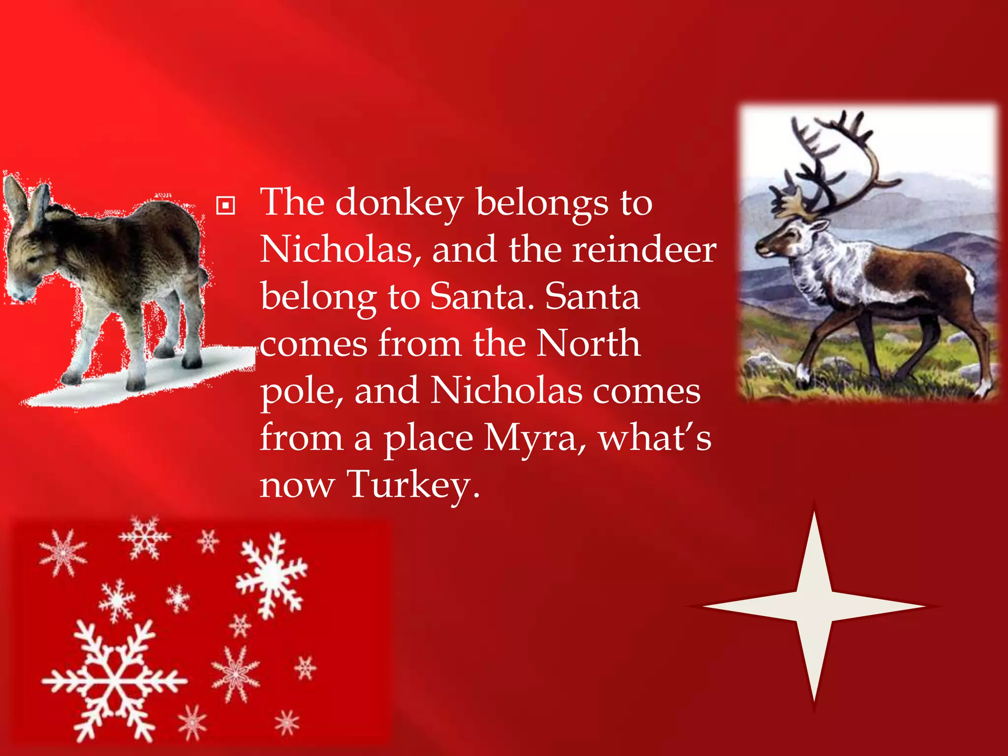    The donkey belongs to
    Nicholas, and the reindeer
    belong to Santa. Santa
    comes from the North
    pole, and Nicholas comes
    from a place Myra, what’s
    now Turkey.
 