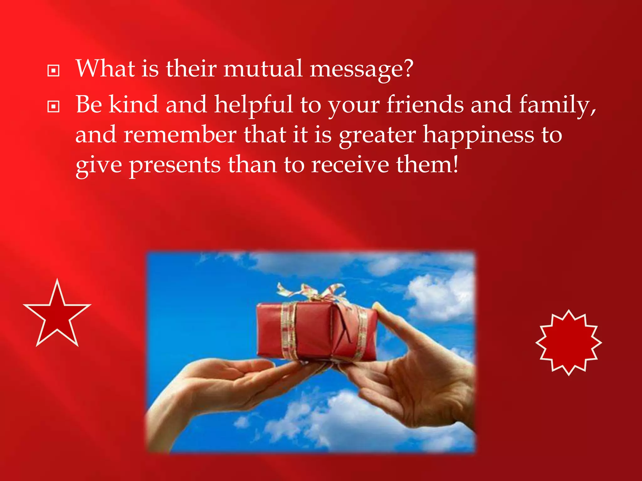    What is their mutual message?
   Be kind and helpful to your friends and family,
    and remember that it is greater happiness to
    give presents than to receive them!
 
