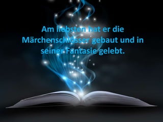 Am liebsten hat er die
Märchenschlösser gebaut und in
seiner Fantasie gelebt.
 