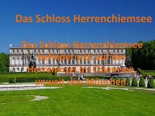 Das Schloss Herrenchiemsee
befindet sich auf der
Herreninsel im Chiemsee,
unweit von München.
Das Schloss Herrenchiemsee
 