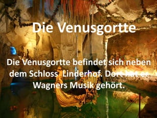 Die Venusgortte befindet sich neben
dem Schloss Linderhof. Dort hat er
Wagners Musik gehört.
Die Venusgortte
 
