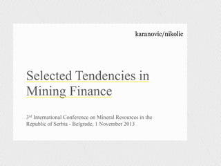 karanovic/nikolic

Selected Tendencies in
Mining Finance
3rd International Conference on Mineral Resources in the
Republic of Serbia - Belgrade, 1 November 2013

 