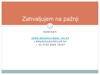 Zahvaljujem na pažnji
19
K O N TA K T:
I G O R . B R U S I C @ N O E L . G V. AT
I . B R U S I C @ E C O P L U S . AT
+ 43 2742 9000 19767

 