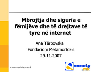 Mbrojtja dhe siguria e fëmijëve dhe të drejtave të tyre në internet   Ana Tërpovska  Fondacioni Metamorfozis 29.11.2007 www.e-society.org.mk 