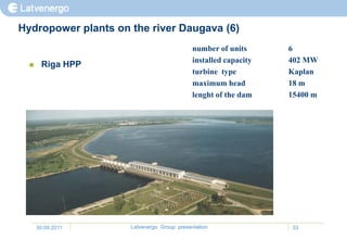 Hydropower plants on the river Daugava (6)
                                            number of units      6
                                            installed capacity   402 MW
      Riga HPP
                                            turbine type         Kaplan
                                            maximum head         18 m
                                            lenght of the dam    15400 m




      30.09.2011     Latvenergo Group presentation               33
 