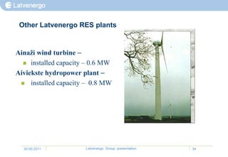 Other Latvenergo RES plants


Ainaži wind turbine –
   installed capacity – 0.6 MW

Aiviekste hydropower plant –
  installed capacity – 0.8 MW




  30.09.2011          Latvenergo Group presentation   34
 