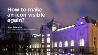 How to make
an icon visible
again?
Anna Balandina
Head of the Communication Department
Latvian National Museum of Art
 